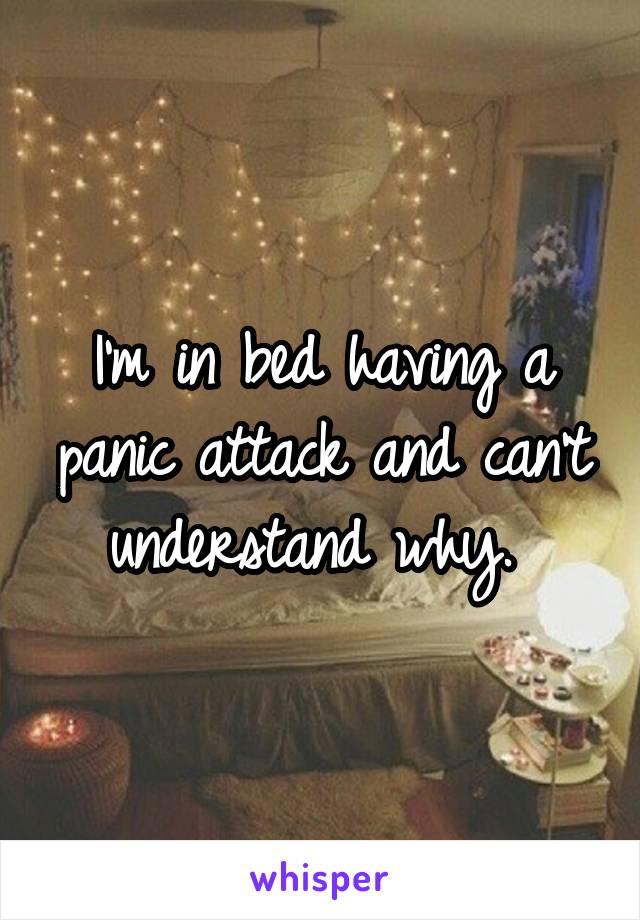 I'm in bed having a panic attack and can't understand why. 