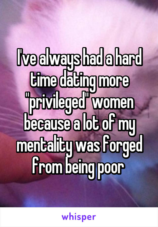 I've always had a hard time dating more "privileged" women because a lot of my mentality was forged from being poor 