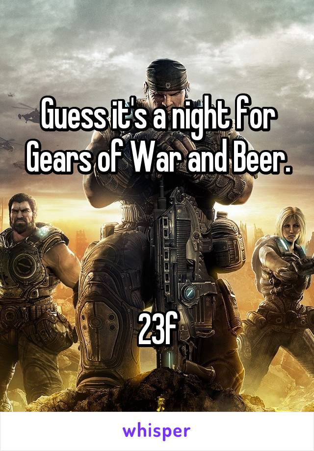 Guess it's a night for Gears of War and Beer.



23f