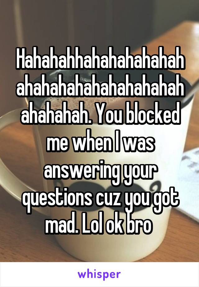 Hahahahhahahahahahahahahahahahahahahahahahahahah. You blocked me when I was answering your questions cuz you got mad. Lol ok bro 