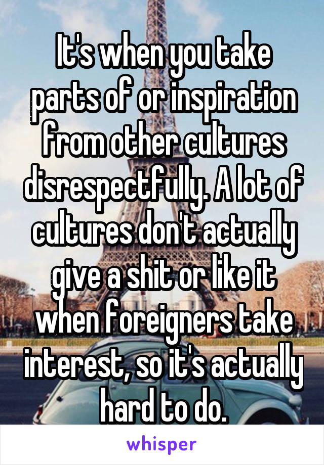 It's when you take parts of or inspiration from other cultures disrespectfully. A lot of cultures don't actually give a shit or like it when foreigners take interest, so it's actually hard to do.