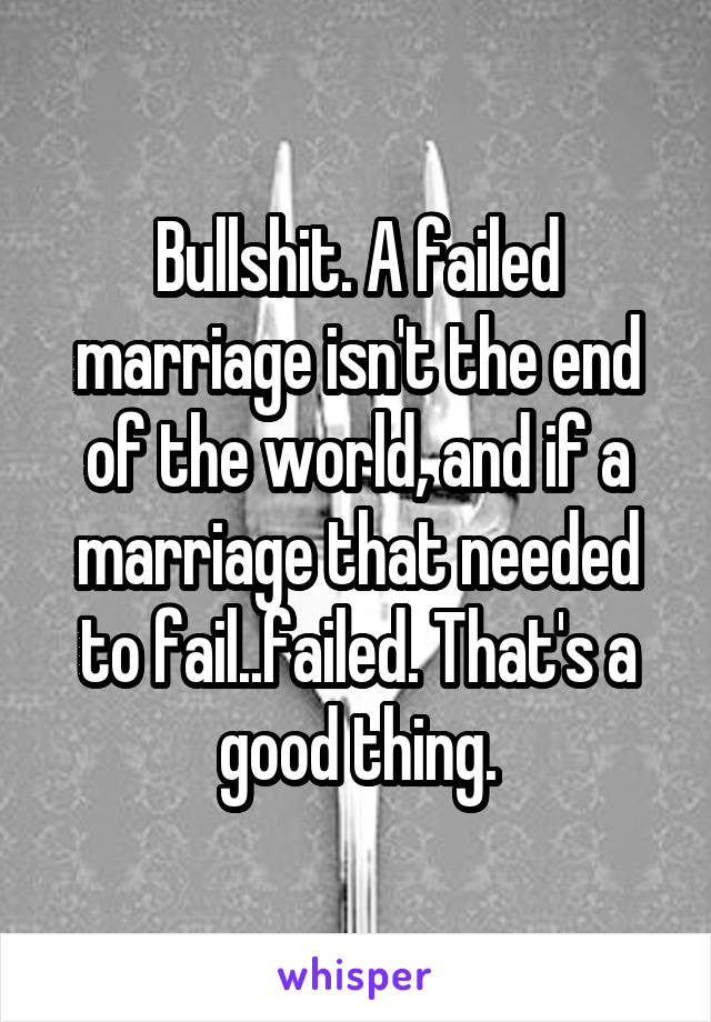 Bullshit. A failed marriage isn't the end of the world, and if a marriage that needed to fail..failed. That's a good thing.