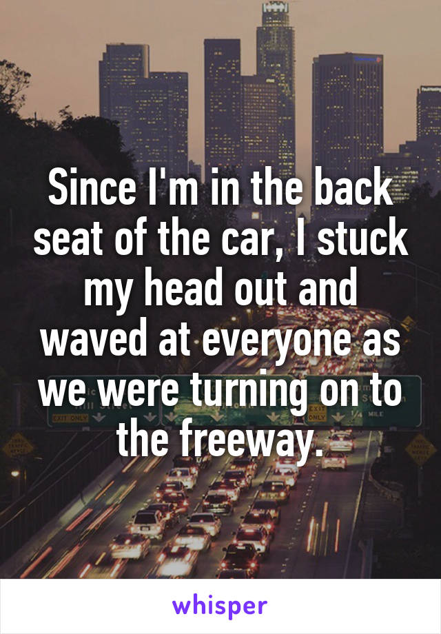 Since I'm in the back seat of the car, I stuck my head out and waved at everyone as we were turning on to the freeway.