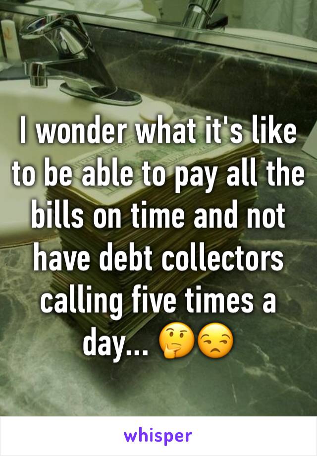 I wonder what it's like to be able to pay all the bills on time and not have debt collectors calling five times a day... 🤔😒