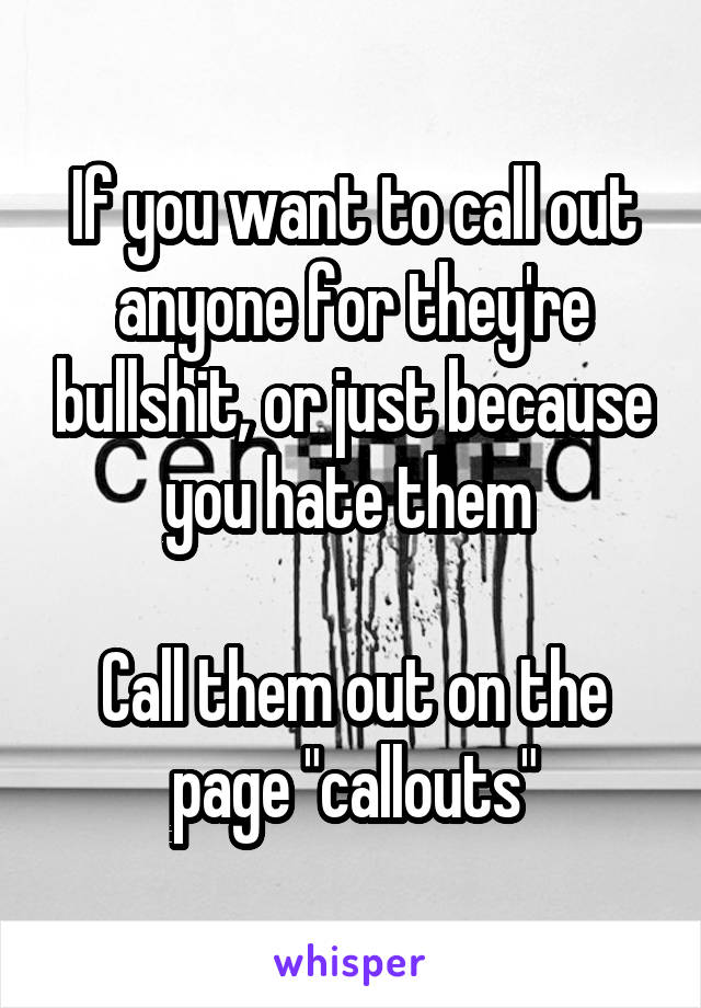 If you want to call out anyone for they're bullshit, or just because you hate them 

Call them out on the page "callouts"