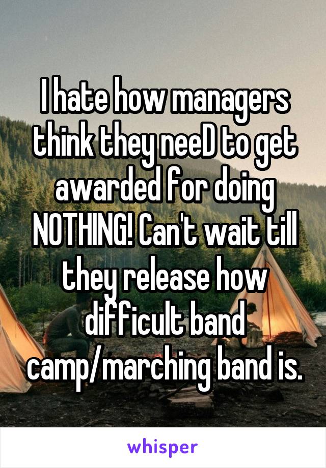 I hate how managers think they neeD to get awarded for doing NOTHING! Can't wait till they release how difficult band camp/marching band is.