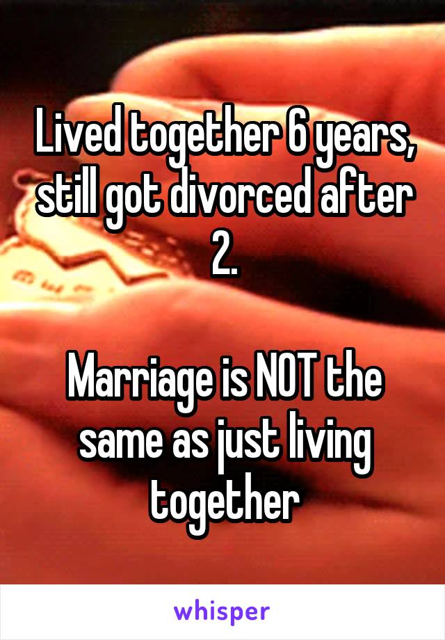 Lived together 6 years, still got divorced after 2.

Marriage is NOT the same as just living together