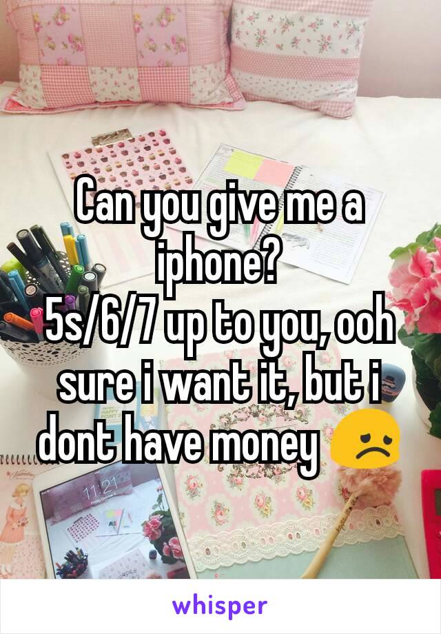 Can you give me a iphone?
5s/6/7 up to you, ooh sure i want it, but i dont have money 😞