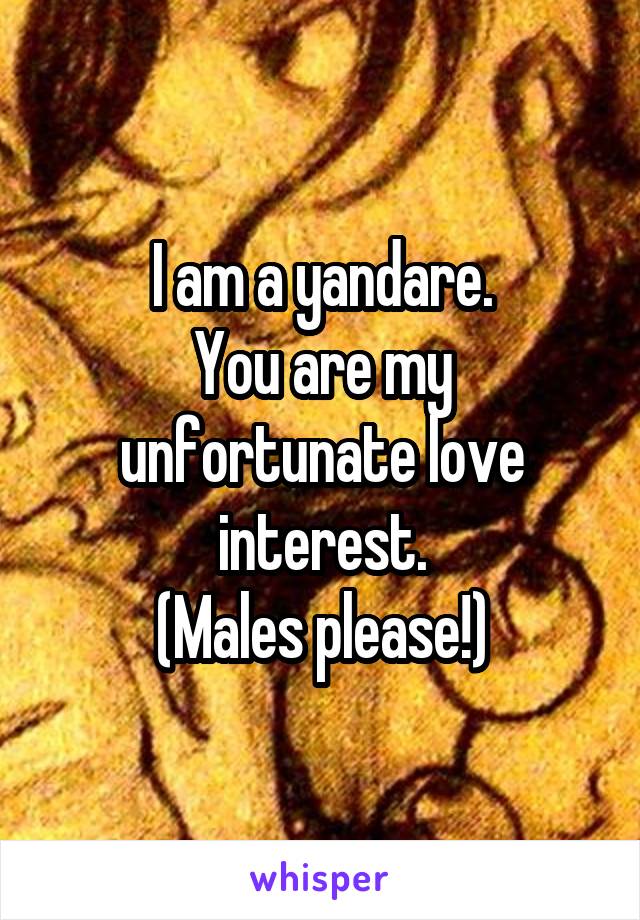 I am a yandare.
You are my unfortunate love interest.
(Males please!)