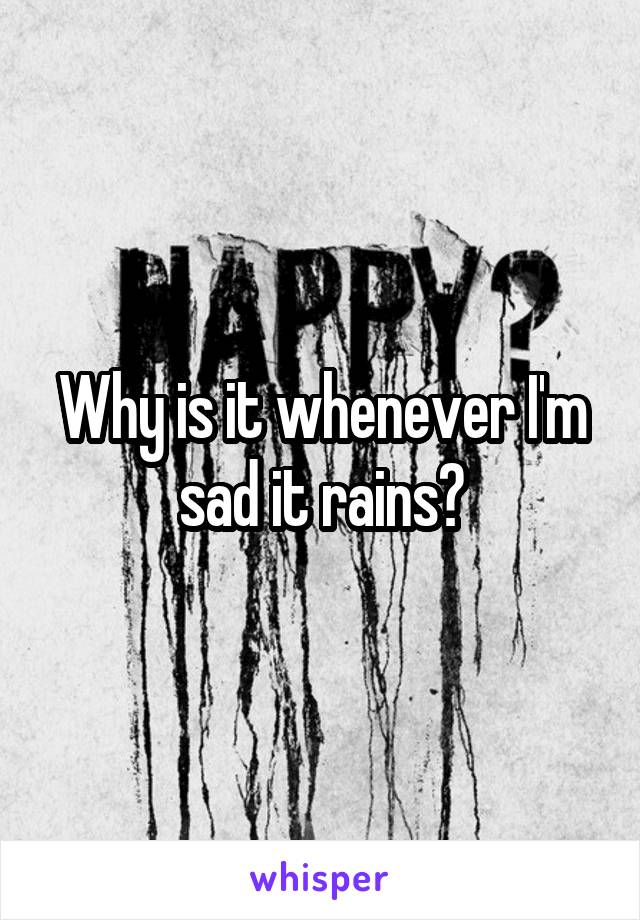 Why is it whenever I'm sad it rains?