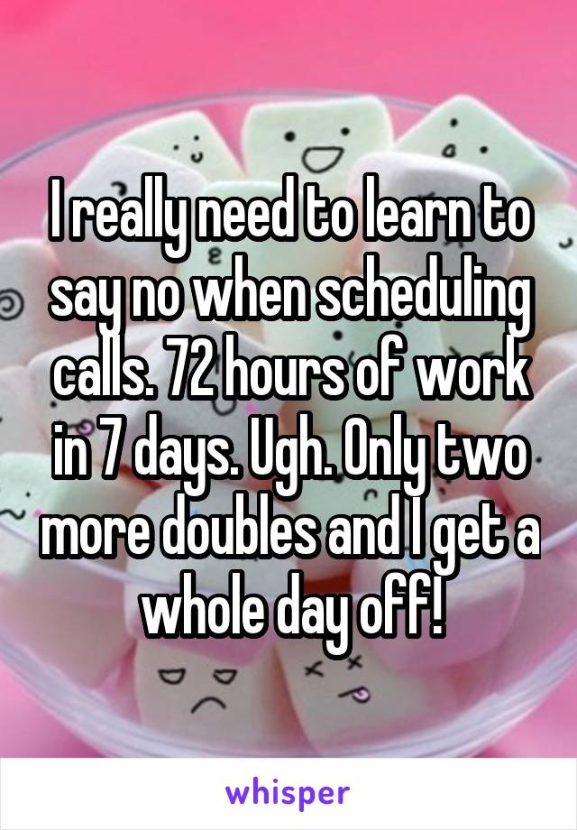 I really need to learn to say no when scheduling calls. 72 hours of work in 7 days. Ugh. Only two more doubles and I get a whole day off!