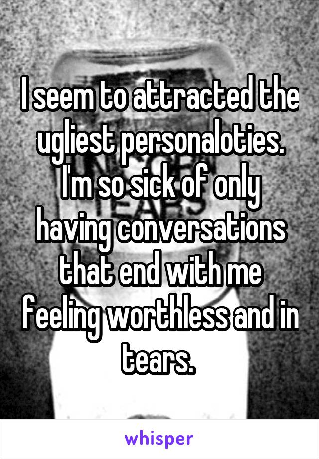 I seem to attracted the ugliest personaloties. I'm so sick of only having conversations that end with me feeling worthless and in tears. 