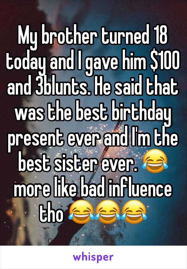 My brother turned 18 today and I gave him $100 and 3blunts. He said that was the best birthday present ever and I'm the best sister ever. 😂 more like bad influence tho 😂😂😂