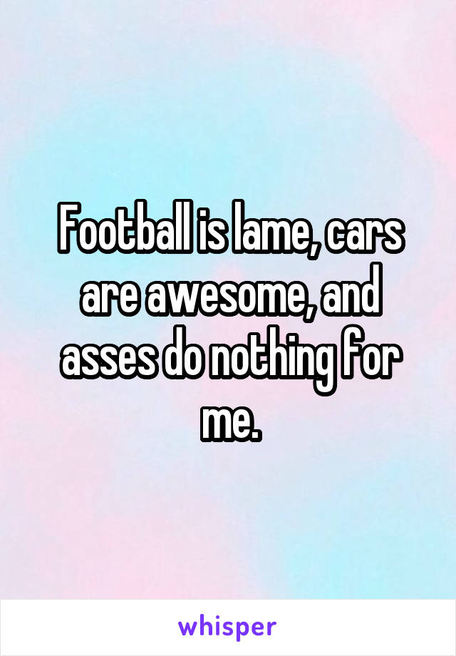 Football is lame, cars are awesome, and asses do nothing for me.