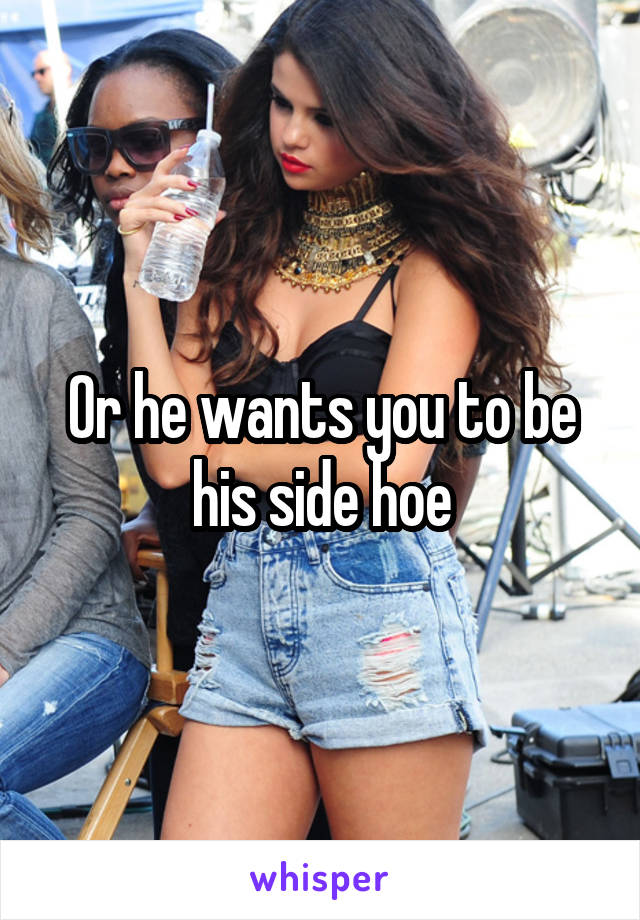 Or he wants you to be his side hoe