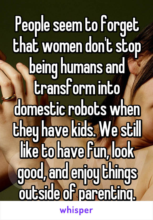 People seem to forget that women don't stop being humans and transform into domestic robots when they have kids. We still like to have fun, look good, and enjoy things outside of parenting.