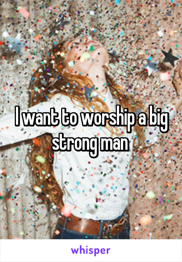 I want to worship a big strong man 