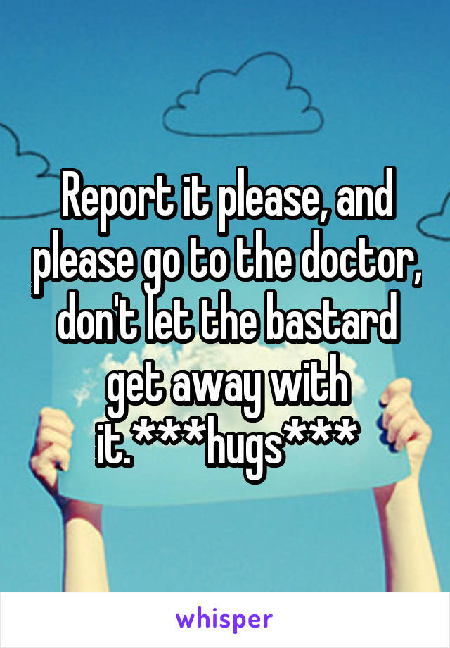 Report it please, and please go to the doctor, don't let the bastard get away with it.***hugs***