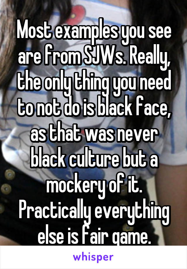 Most examples you see are from SJWs. Really, the only thing you need to not do is black face, as that was never black culture but a mockery of it. Practically everything else is fair game.