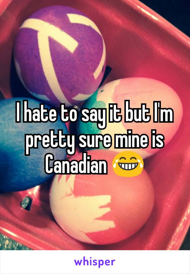 I hate to say it but I'm pretty sure mine is Canadian 😂