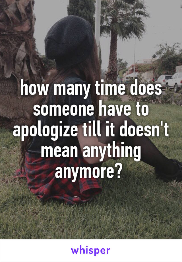 how many time does someone have to apologize till it doesn't mean anything anymore? 