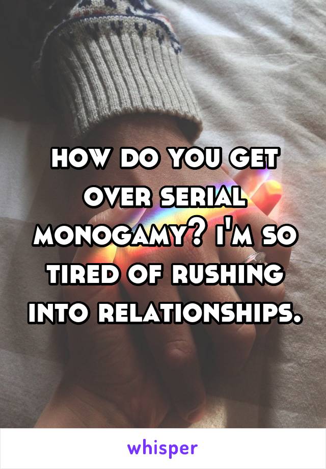 how do you get over serial monogamy? i'm so tired of rushing into relationships.