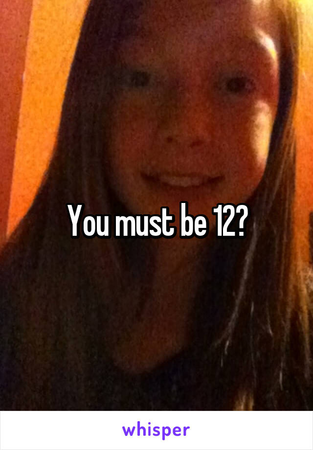 You must be 12?