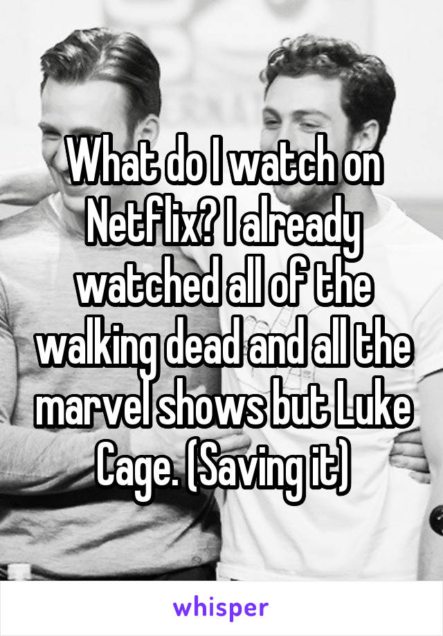 What do I watch on Netflix? I already watched all of the walking dead and all the marvel shows but Luke Cage. (Saving it)