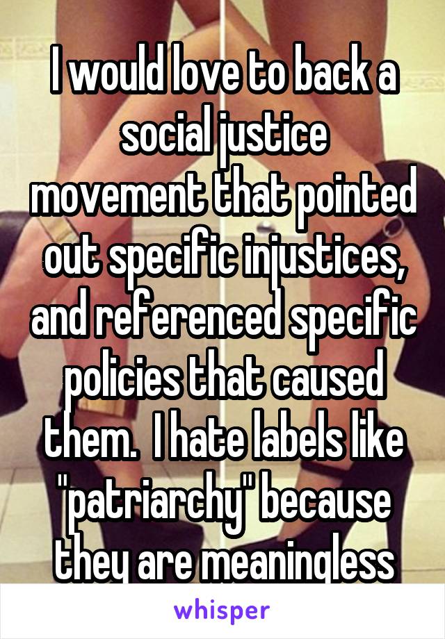 I would love to back a social justice movement that pointed out specific injustices, and referenced specific policies that caused them.  I hate labels like "patriarchy" because they are meaningless