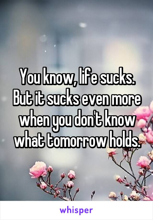 You know, life sucks. But it sucks even more when you don't know what tomorrow holds.