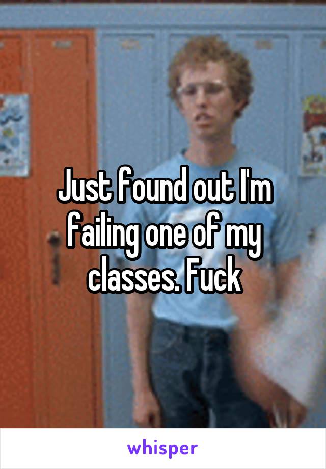 Just found out I'm failing one of my classes. Fuck