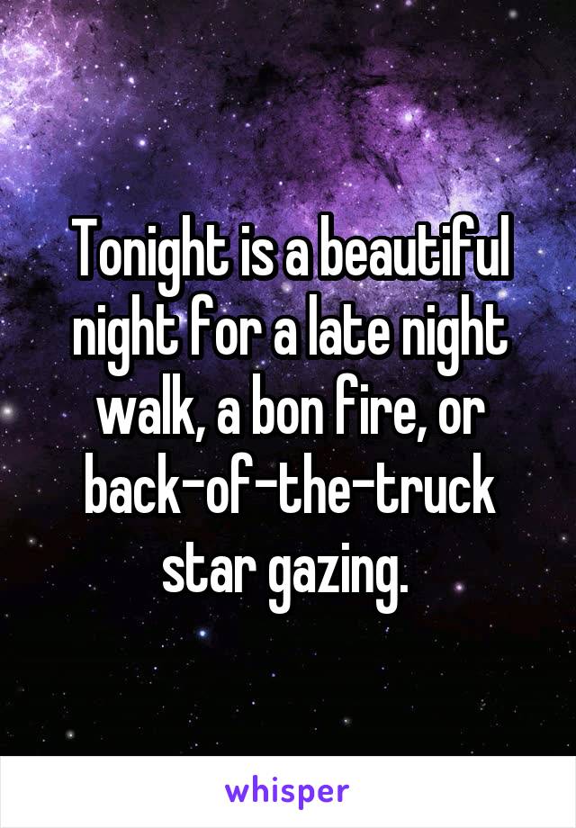 Tonight is a beautiful night for a late night walk, a bon fire, or back-of-the-truck star gazing. 