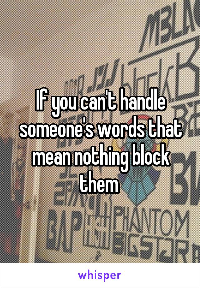 If you can't handle someone's words that mean nothing block them 