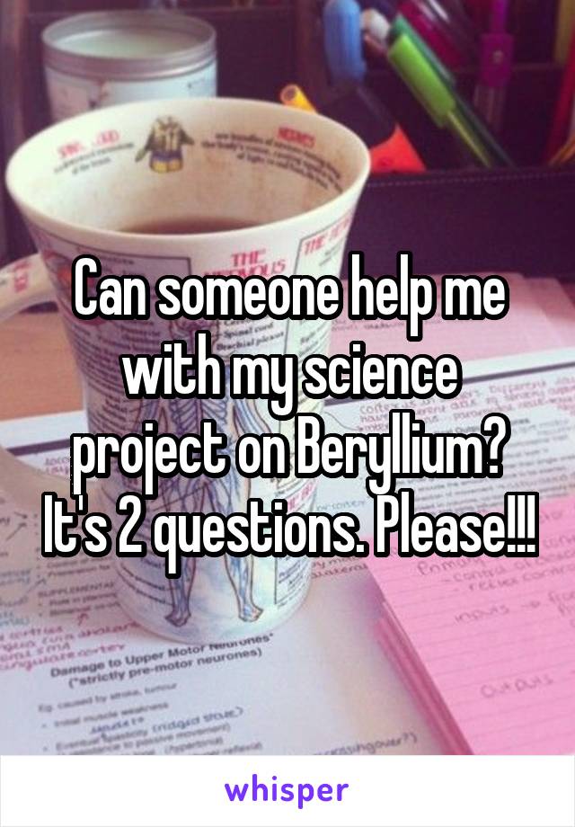 Can someone help me with my science project on Beryllium? It's 2 questions. Please!!!