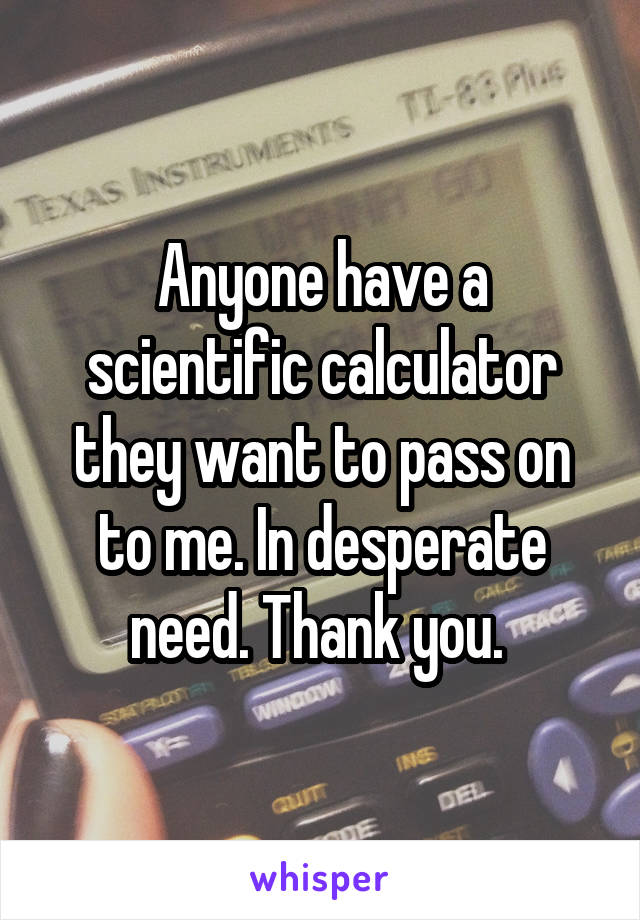 Anyone have a scientific calculator they want to pass on to me. In desperate need. Thank you. 