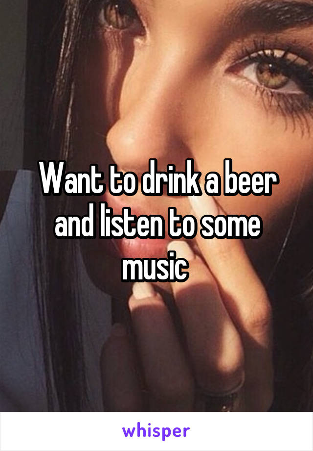 Want to drink a beer and listen to some music 