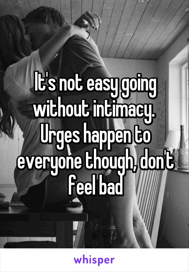 It's not easy going without intimacy.  Urges happen to everyone though, don't feel bad