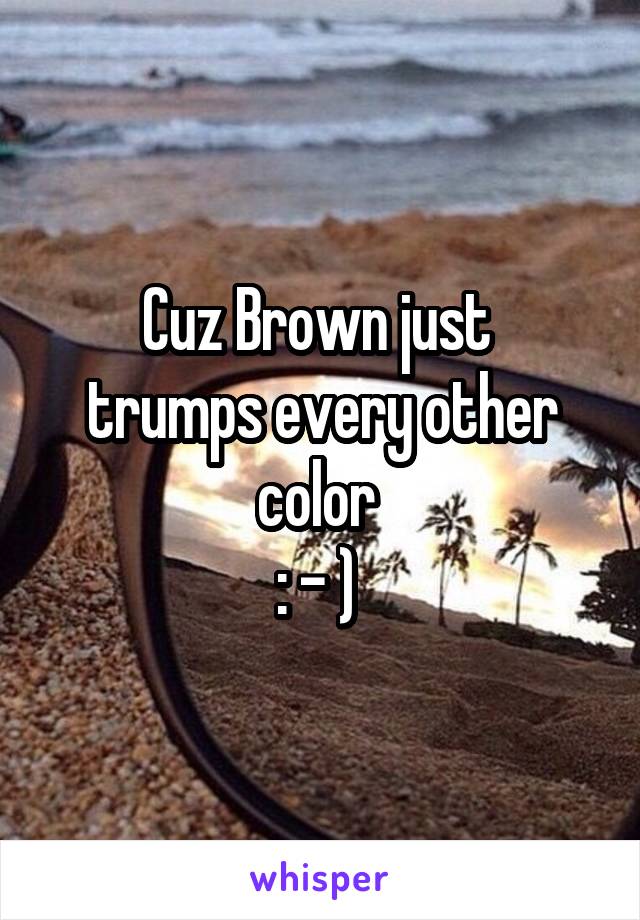 Cuz Brown just 
trumps every other color 
: - ) 