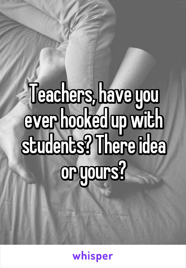 Teachers, have you ever hooked up with students? There idea or yours?