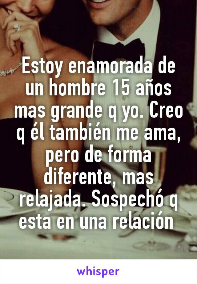 Estoy enamorada de un hombre 15 años mas grande q yo. Creo q él también me ama, pero de forma diferente, mas relajada. Sospechó q esta en una relación 