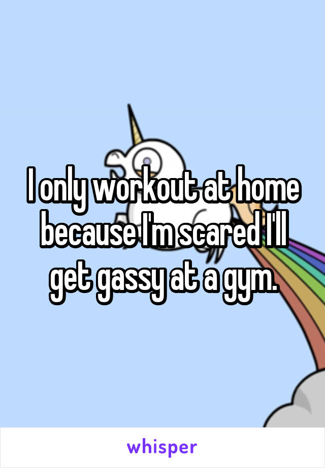 I only workout at home because I'm scared I'll get gassy at a gym.