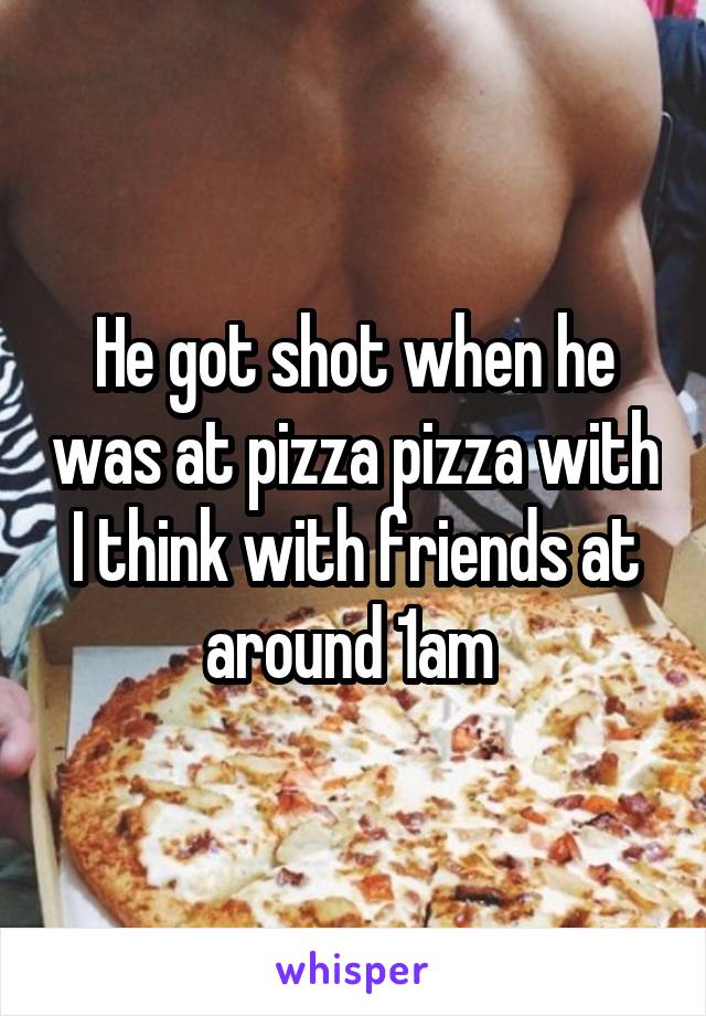 He got shot when he was at pizza pizza with I think with friends at around 1am 