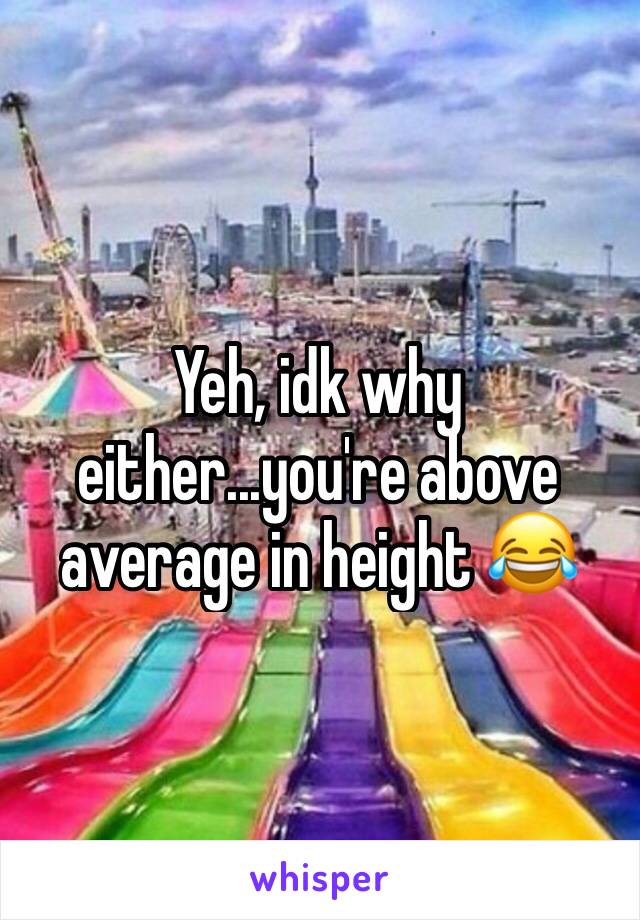 Yeh, idk why either...you're above average in height 😂