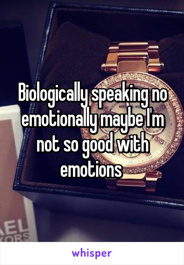 Biologically speaking no emotionally maybe I'm not so good with emotions 