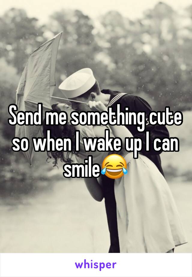 Send me something cute so when I wake up I can smile😂