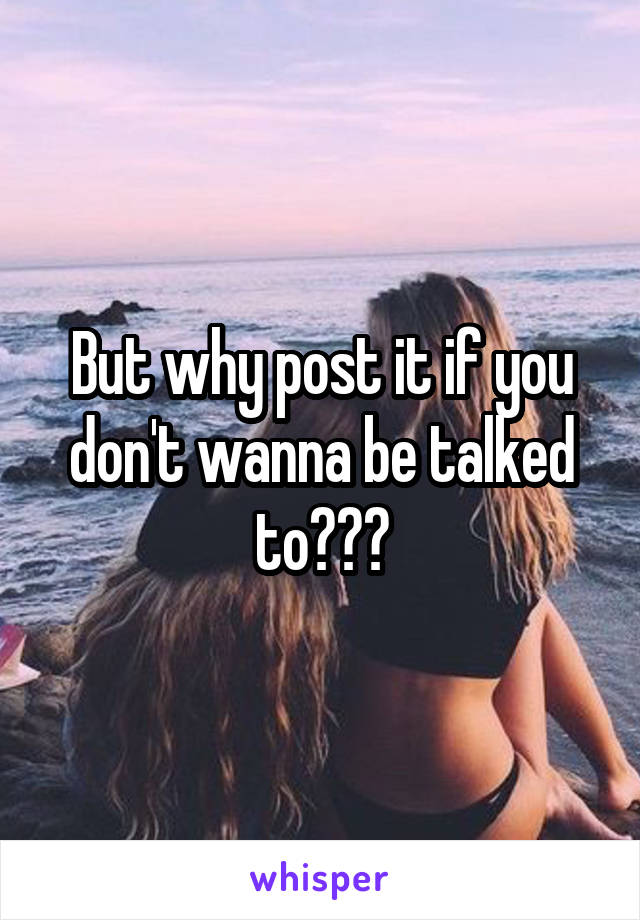 But why post it if you don't wanna be talked to???