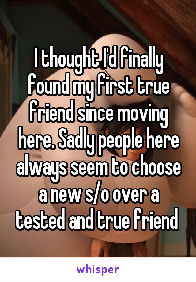 I thought I'd finally found my first true friend since moving here. Sadly people here always seem to choose a new s/o over a tested and true friend 