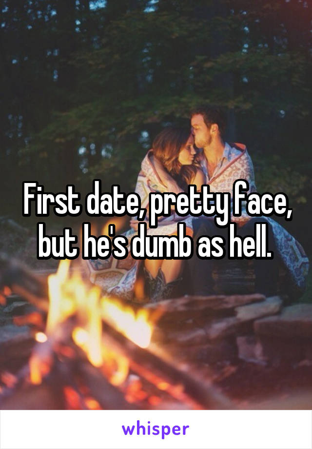 First date, pretty face, but he's dumb as hell. 