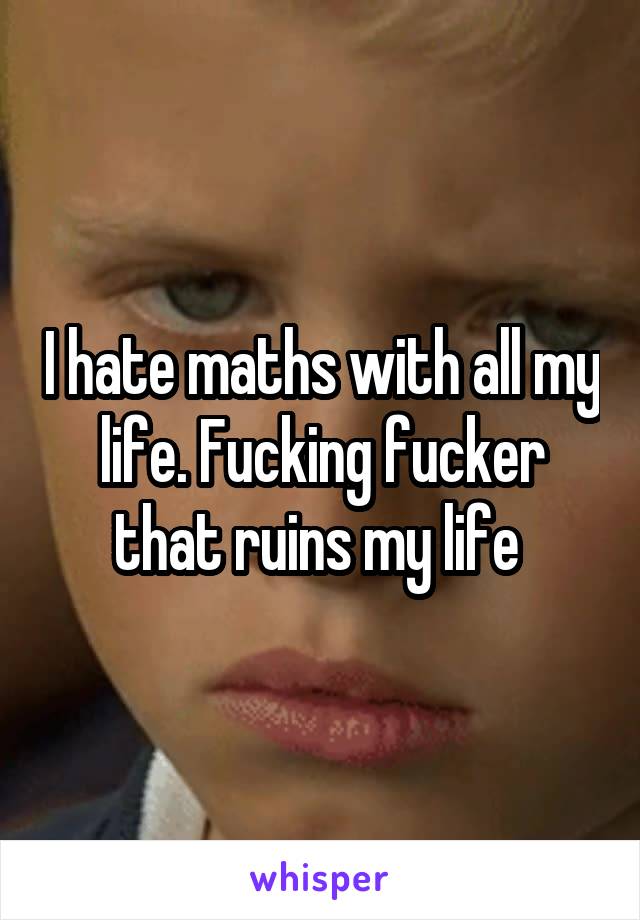 I hate maths with all my life. Fucking fucker that ruins my life 