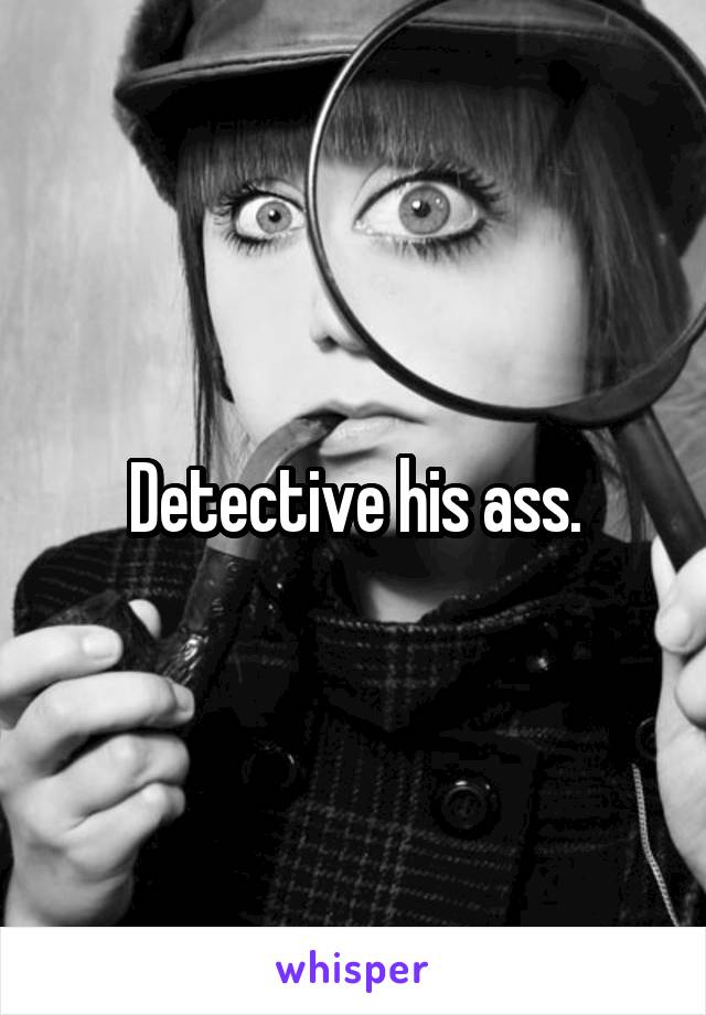 Detective his ass.